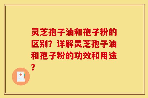 灵芝孢子油和孢子粉的区别?详解灵芝孢子油和孢子粉的功效和用途?