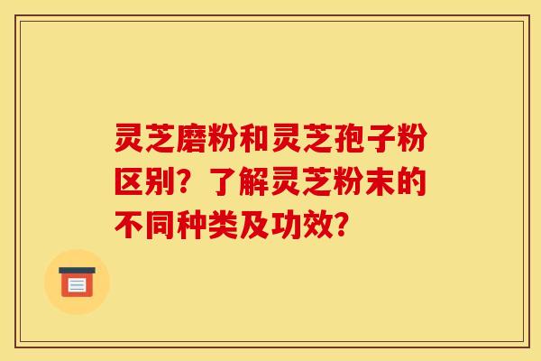 灵芝磨粉和灵芝孢子粉区别？了解灵芝粉末的不同种类及功效？
