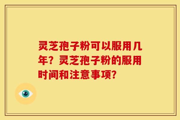灵芝孢子粉可以服用几年?灵芝孢子粉的服用时间和注意事项?