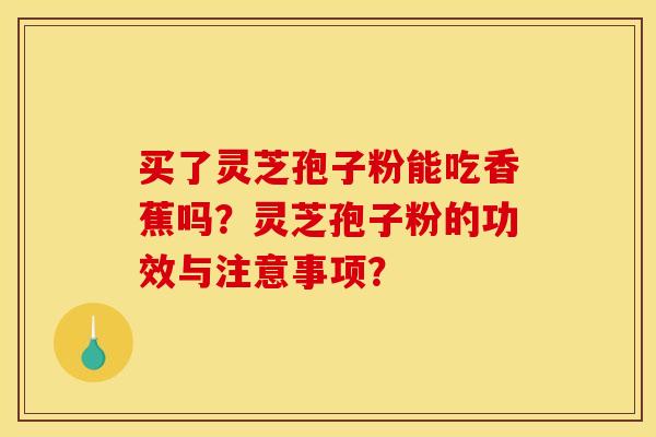 买了灵芝孢子粉能吃香蕉吗?灵芝孢子粉的功效与注意事项?
