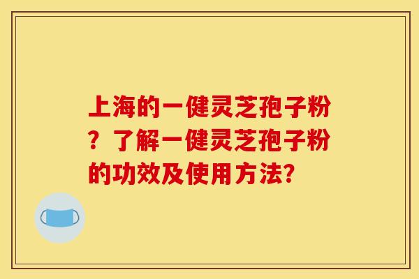 上海的一健灵芝孢子粉?了解一健灵芝孢子粉的功效及使用方法?