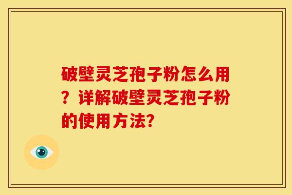 破壁灵芝孢子粉怎么用?详解破壁灵芝孢子粉的使用方法?
