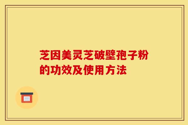 芝因美灵芝破壁孢子粉的功效及使用方法