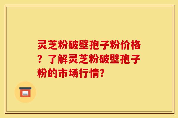 灵芝粉破壁孢子粉价格?了解灵芝粉破壁孢子粉的市场行情?