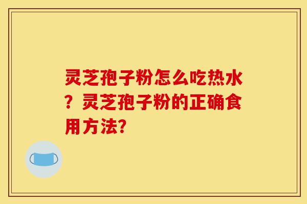 灵芝孢子粉怎么吃热水?灵芝孢子粉的正确食用方法?
