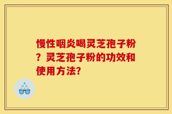 慢性咽炎喝灵芝孢子粉?灵芝孢子粉的功效和使用方法?