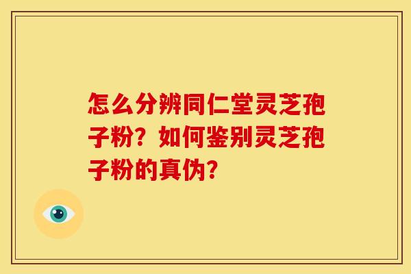 怎么分辨同仁堂灵芝孢子粉?如何鉴别灵芝孢子粉的真伪?