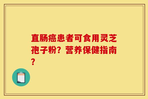 直肠癌患者可食用灵芝孢子粉？营养保健指南？
