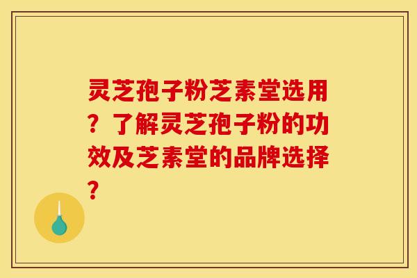 灵芝孢子粉芝素堂选用?了解灵芝孢子粉的功效及芝素堂的品牌选择?
