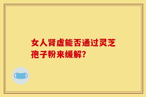 女人肾虚能否通过灵芝孢子粉来缓解?