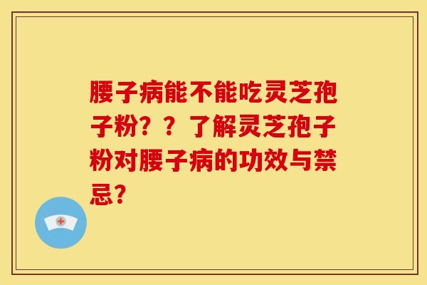 腰子病能不能吃灵芝孢子粉??了解灵芝孢子粉对腰子病的功效与禁忌?
