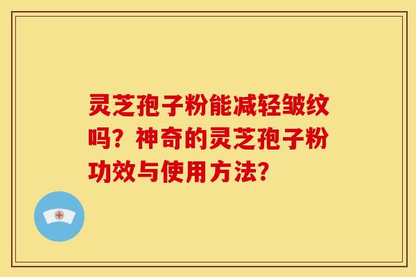 灵芝孢子粉能减轻皱纹吗?神奇的灵芝孢子粉功效与使用方法?