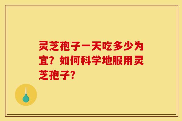 灵芝孢子一天吃多少为宜？如何科学地服用灵芝孢子？