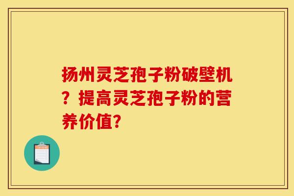扬州灵芝孢子粉破壁机?提高灵芝孢子粉的营养价值?