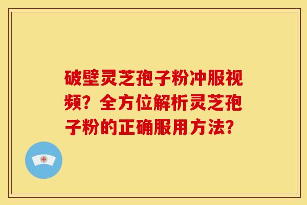 破壁灵芝孢子粉冲服视频?全方位解析灵芝孢子粉的正确服用方法?