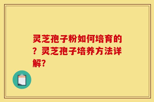 灵芝孢子粉如何培育的?灵芝孢子培养方法详解?