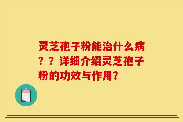 灵芝孢子粉能治什么病??详细介绍灵芝孢子粉的功效与作用?
