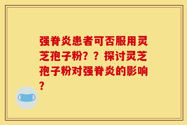 强脊炎患者可否服用灵芝孢子粉??探讨灵芝孢子粉对强脊炎的影响?
