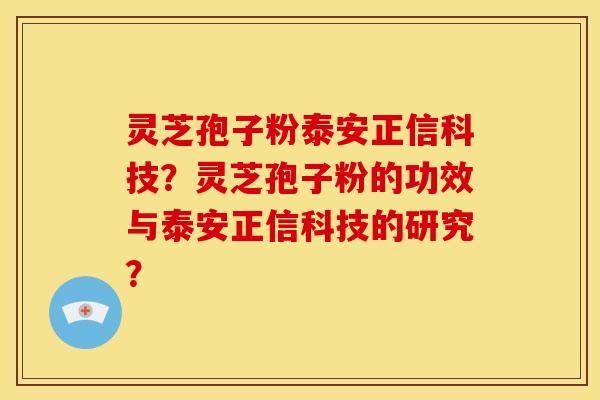 灵芝孢子粉泰安正信科技？灵芝孢子粉的功效与泰安正信科技的研究？