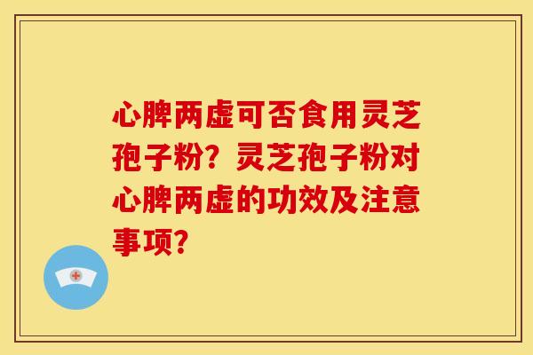 心脾两虚可否食用灵芝孢子粉?灵芝孢子粉对心脾两虚的功效及注意事项?