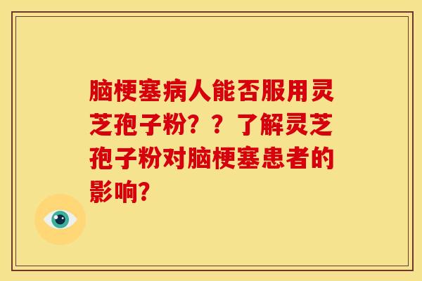 脑梗塞病人能否服用灵芝孢子粉??了解灵芝孢子粉对脑梗塞患者的影响?