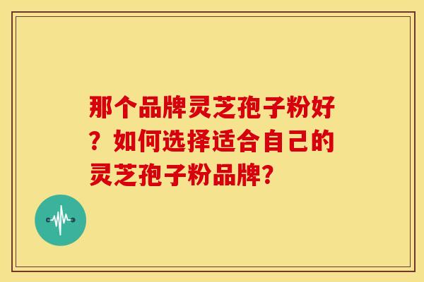那个品牌灵芝孢子粉好？如何选择适合自己的灵芝孢子粉品牌？