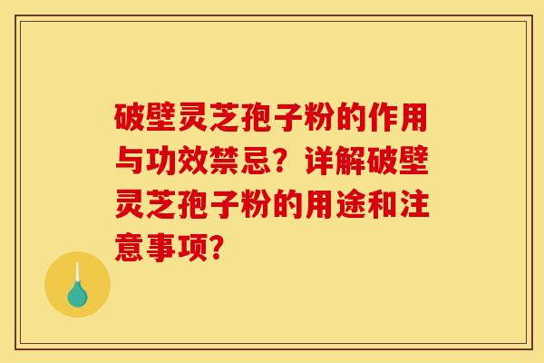 破壁灵芝孢子粉的作用与功效禁忌?详解破壁灵芝孢子粉的用途和注意事项?