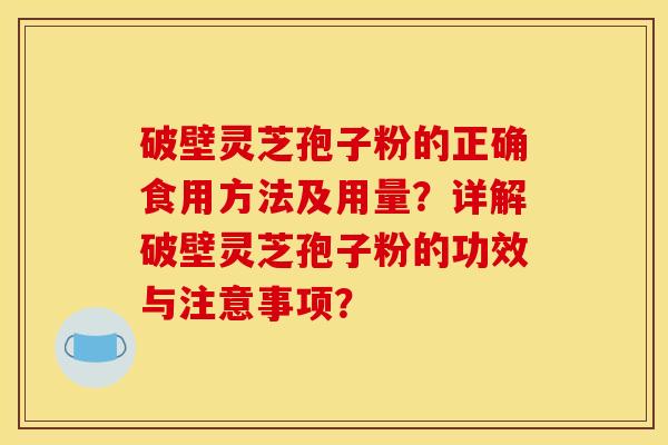 破壁灵芝孢子粉的正确食用方法及用量?详解破壁灵芝孢子粉的功效与注意事项?