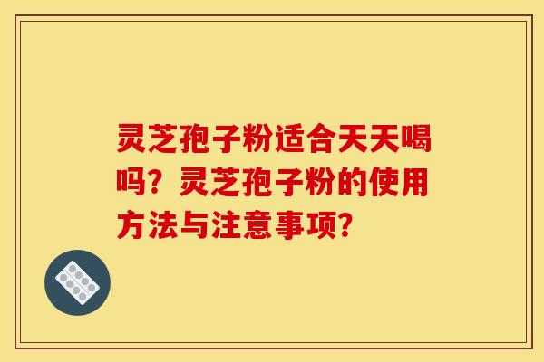 灵芝孢子粉适合天天喝吗?灵芝孢子粉的使用方法与注意事项?