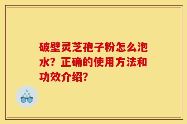 破壁灵芝孢子粉怎么泡水?正确的使用方法和功效介绍?
