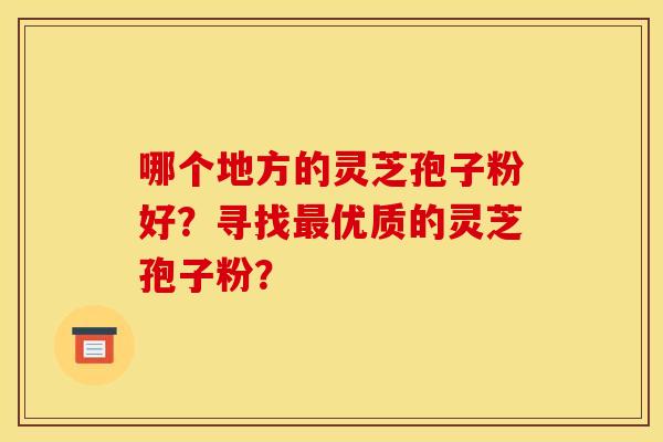 哪个地方的灵芝孢子粉好?寻找最优质的灵芝孢子粉?