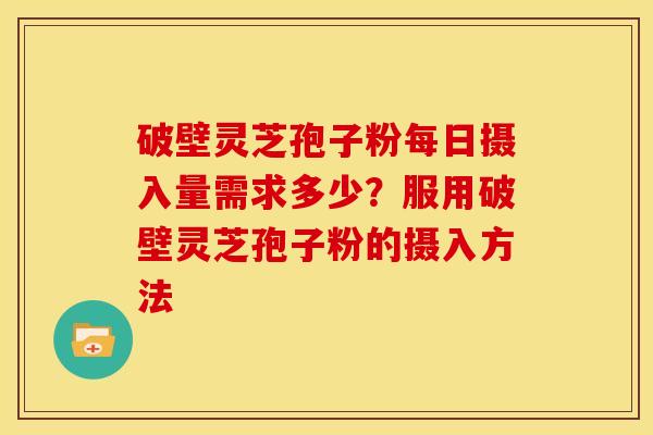 破壁灵芝孢子粉每日摄入量需求多少?服用破壁灵芝孢子粉的摄入方法