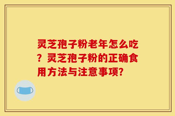 灵芝孢子粉老年怎么吃?灵芝孢子粉的正确食用方法与注意事项?