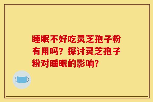 睡眠不好吃灵芝孢子粉有用吗?探讨灵芝孢子粉对睡眠的影响?