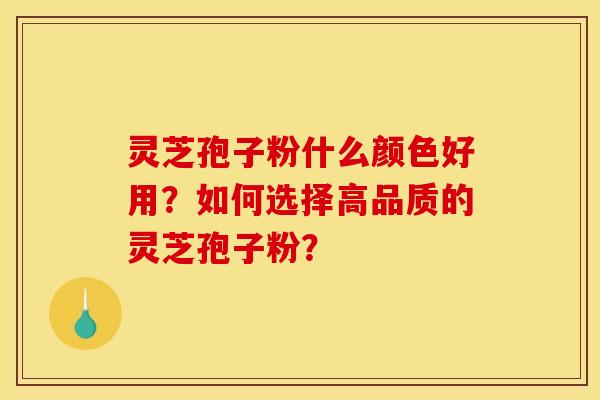 灵芝孢子粉什么颜色好用？如何选择高品质的灵芝孢子粉？