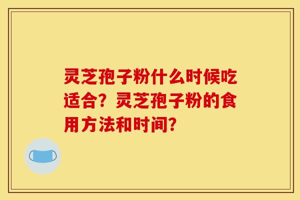 灵芝孢子粉什么时候吃适合?灵芝孢子粉的食用方法和时间?