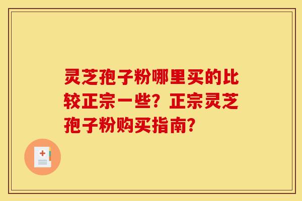 灵芝孢子粉哪里买的比较正宗一些？正宗灵芝孢子粉购买指南？