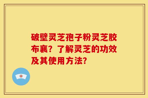 破壁灵芝孢子粉灵芝胶布襄?了解灵芝的功效及其使用方法?