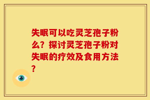 失眠可以吃灵芝孢子粉么？探讨灵芝孢子粉对失眠的疗效及食用方法？