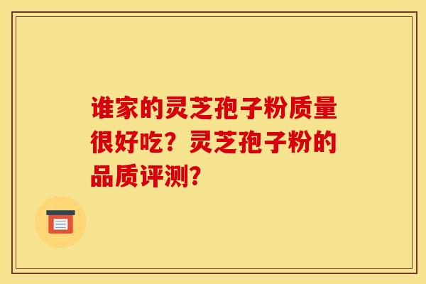 谁家的灵芝孢子粉质量很好吃?灵芝孢子粉的品质评测?