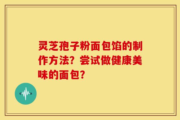 灵芝孢子粉面包馅的制作方法?尝试做健康美味的面包?