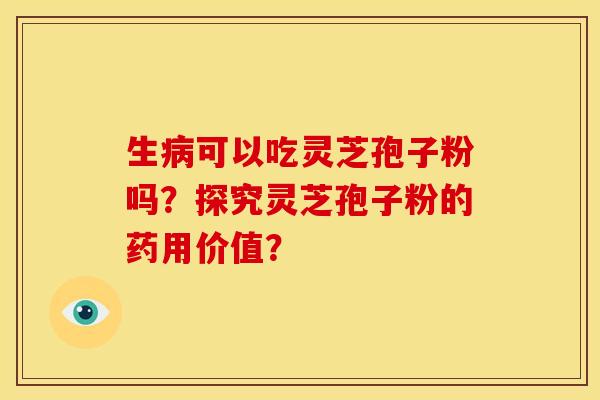 生病可以吃灵芝孢子粉吗?探究灵芝孢子粉的药用价值?