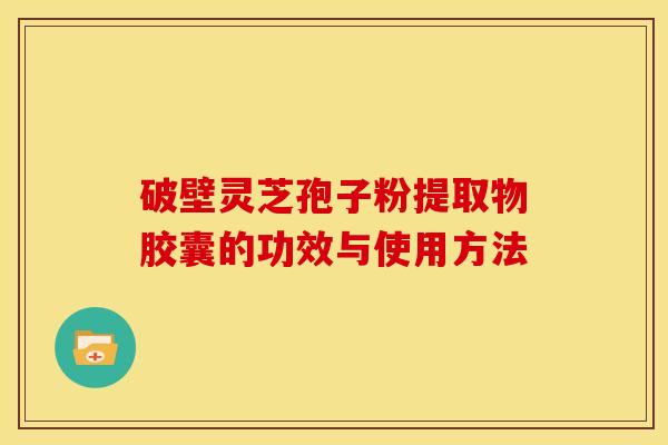 破壁灵芝孢子粉提取物胶囊的功效与使用方法