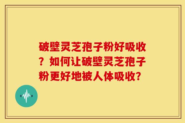 破壁灵芝孢子粉好吸收?如何让破壁灵芝孢子粉更好地被人体吸收?
