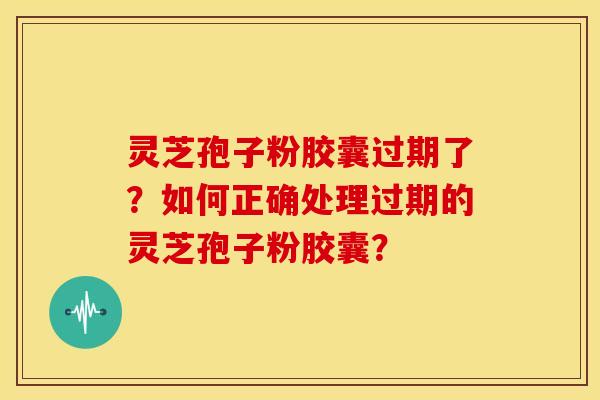 灵芝孢子粉胶囊过期了？如何正确处理过期的灵芝孢子粉胶囊？