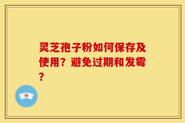 灵芝孢子粉如何保存及使用?避免过期和发霉?