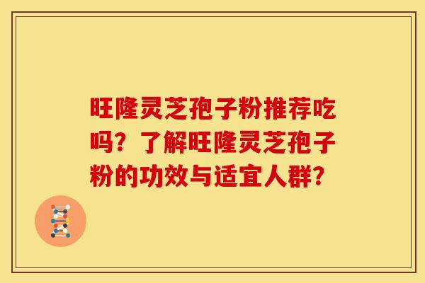 旺隆灵芝孢子粉推荐吃吗？了解旺隆灵芝孢子粉的功效与适宜人群？