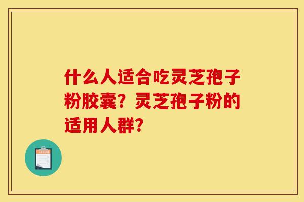 什么人适合吃灵芝孢子粉胶囊?灵芝孢子粉的适用人群?