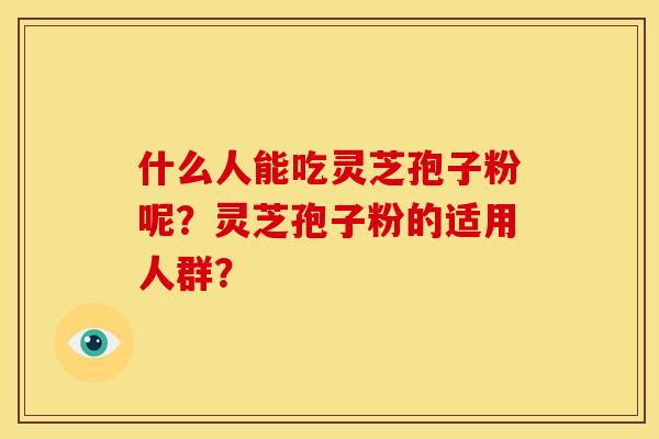 什么人能吃灵芝孢子粉呢？灵芝孢子粉的适用人群？
