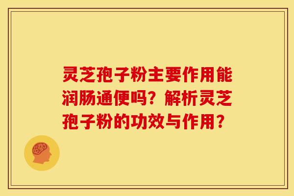 灵芝孢子粉主要作用能润肠通便吗?解析灵芝孢子粉的功效与作用?